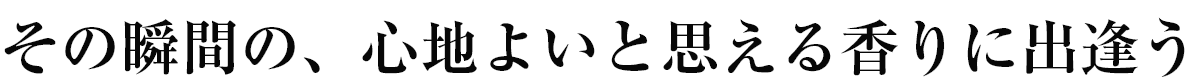 その瞬間の、心地よいと思える香りに出逢う